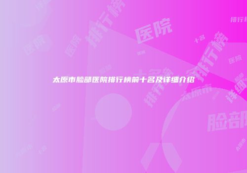 太原市脸部医院排行榜前十名及详细介绍