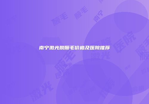南宁激光脱腋毛价格及医院推荐