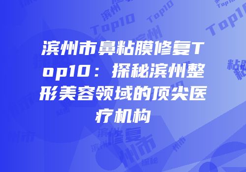 滨州市鼻粘膜修复Top10：探秘滨州整形美容领域的顶尖医疗机构