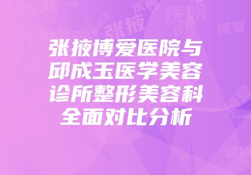 张掖博爱医院与邱成玉医学美容诊所整形美容科全面对比分析