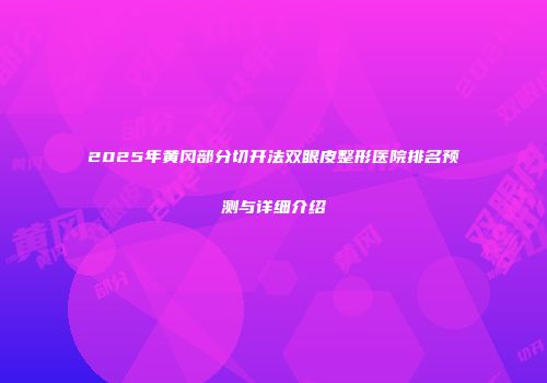 2025年黄冈部分切开法双眼皮整形医院排名预测与详细介绍