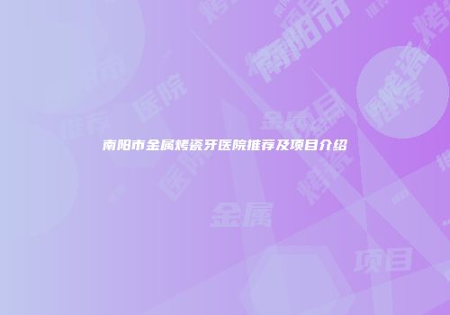 南阳市金属烤瓷牙医院推荐及项目介绍