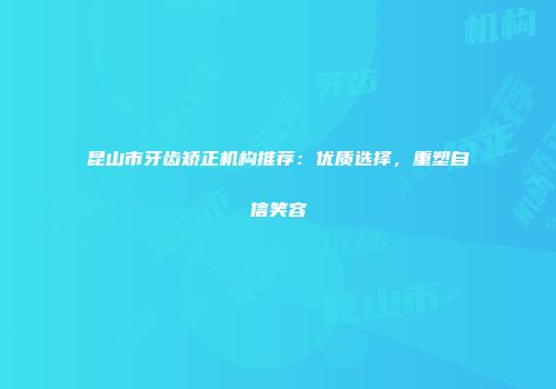 昆山市牙齿矫正机构推荐：优质选择，重塑自信笑容