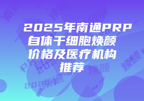 2025年南通PRP自体干细胞焕颜价格及医疗机构推荐