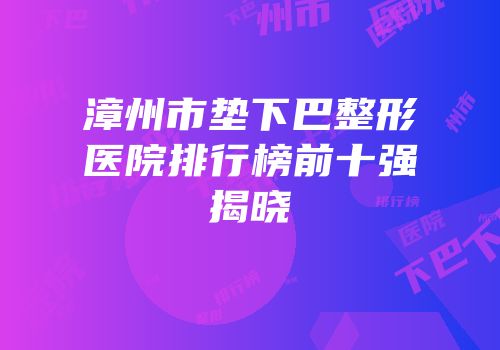 漳州市垫下巴整形医院排行榜前十强揭晓
