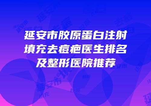 延安市胶原蛋白注射填充去痘疤医生排名及整形医院推荐
