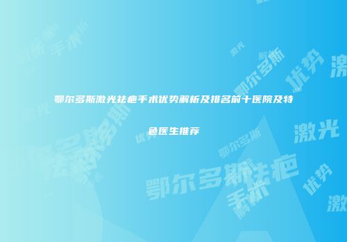 鄂尔多斯激光祛疤手术优势解析及排名前十医院及特色医生推荐