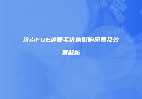 济南FUE种睫毛价格影响因素及效果解析
