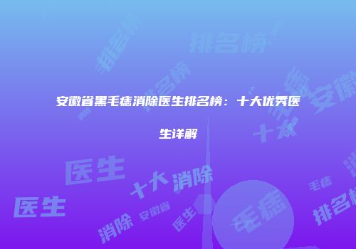 安徽省黑毛痣消除医生排名榜：十大优秀医生详解