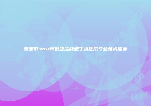 泰安市360环形吸脂减肥手术医院专业机构推荐