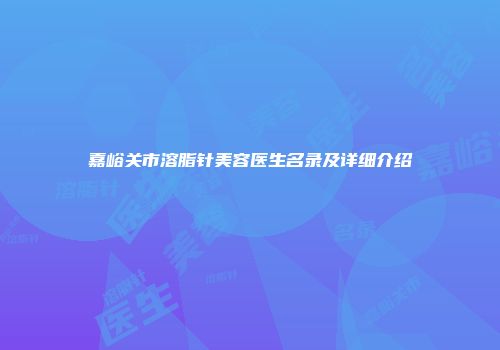 嘉峪关市溶脂针美容医生名录及详细介绍