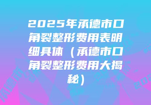 2025年承德市口角裂整形费用表明细具体（承德市口角裂整形费用大揭秘）