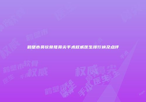 鹤壁市鼻软骨隆鼻尖手术权威医生排行榜及点评