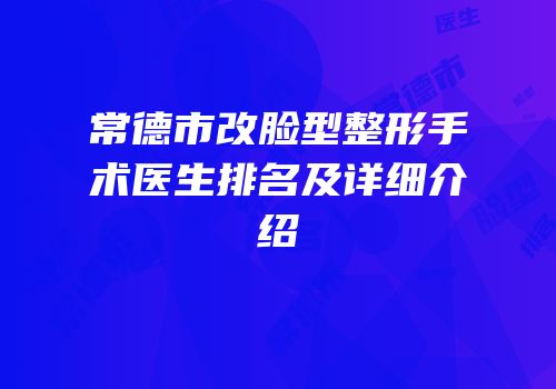 常德市改脸型整形手术医生排名及详细介绍