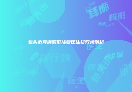 包头市耳廓畸形修复医生排行榜解析