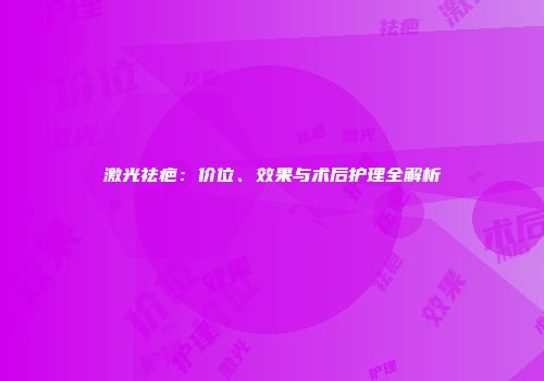 激光祛疤：价位、效果与术后护理全解析