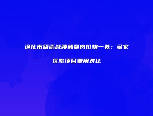 通化市吸脂减腰部赘肉价格一览：多家医院项目费用对比