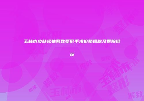 玉林市皮肤松弛紧致整形手术价格揭秘及医院推荐