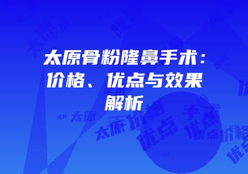 太原骨粉隆鼻手术：价格、优点与效果解析