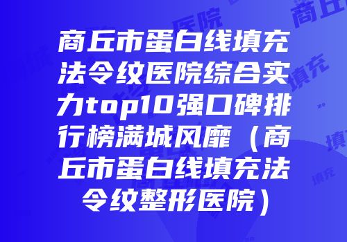 商丘市蛋白线填充法令纹医院综合实力top10强口碑排行榜满城风靡（商丘市蛋白线填充法令纹整形医院）