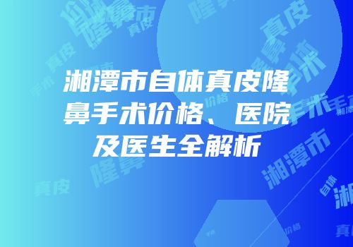 湘潭市自体真皮隆鼻手术价格、医院及医生全解析