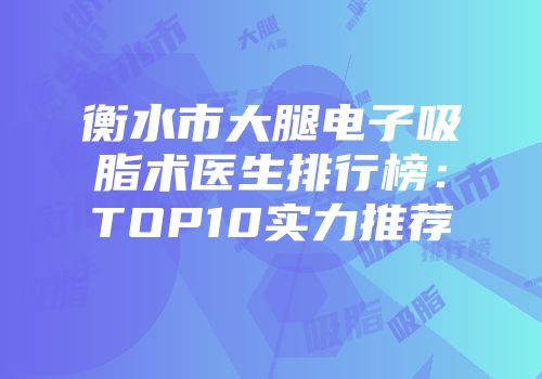衡水市大腿电子吸脂术医生排行榜：TOP10实力推荐