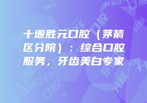 十堰胜元口腔（茅箭区分院）：综合口腔服务，牙齿美白专家