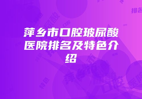 萍乡市口腔玻尿酸医院排名及特色介绍
