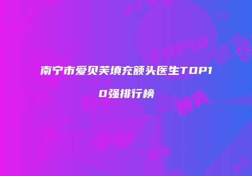 南宁市爱贝芙填充额头医生TOP10强排行榜