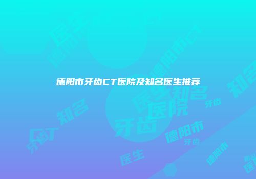 德阳市牙齿CT医院及知名医生推荐