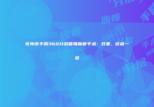 忻州市手臂360分层精雕腹瘦手术：效果、价格一览