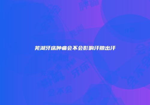 芜湖牙床肿痛会不会影响汗腺出汗