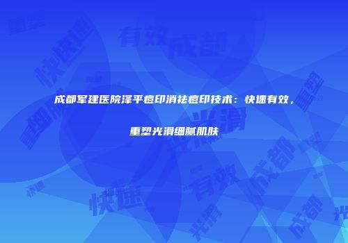 成都军建医院泽平痘印消祛痘印技术：快速有效，重塑光滑细腻肌肤