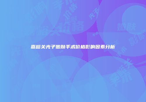 嘉峪关光子嫩肤手术价格影响因素分析