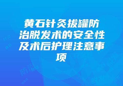 黄石针灸拔罐防治脱发术的安全性及术后护理注意事项