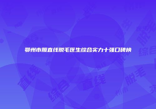 鄂州市腹直线脱毛医生综合实力十强口碑榜