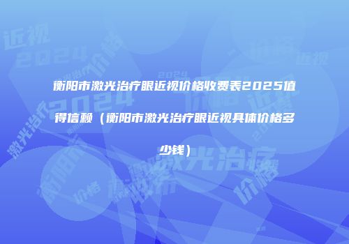 衡阳市激光治疗眼近视价格收费表2025值得信赖（衡阳市激光治疗眼近视具体价格多少钱）