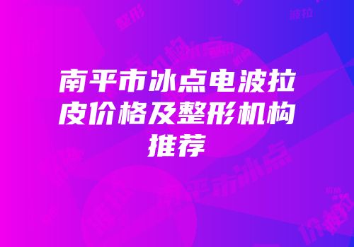 南平市冰点电波拉皮价格及整形机构推荐