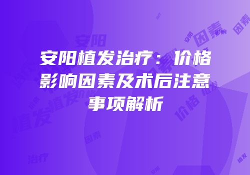 安阳植发治疗：价格影响因素及术后注意事项解析