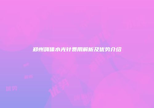 郑州嗨体水光针费用解析及优势介绍