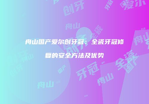 舟山国产爱尔创牙冠：全瓷牙冠修复的安全方法及优势