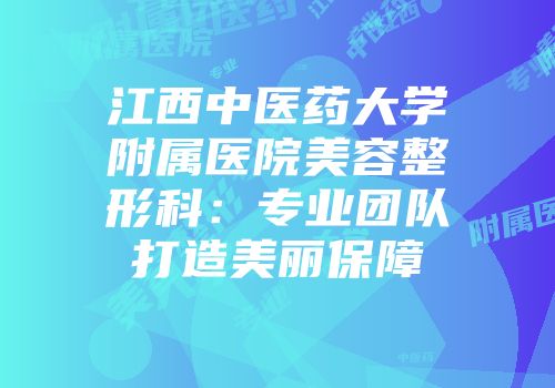江西中医药大学附属医院美容整形科：专业团队打造美丽保障