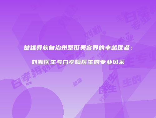 楚雄彝族自治州整形美容界的卓越医者：刘勤医生与白孝梅医生的专业风采