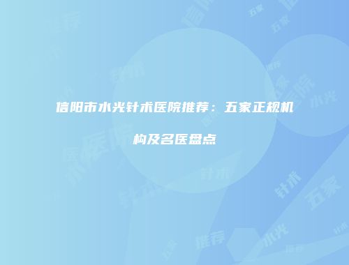 信阳市水光针术医院推荐：五家正规机构及名医盘点