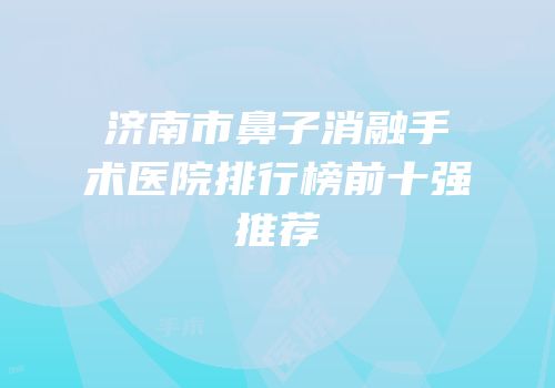 济南市鼻子消融手术医院排行榜前十强推荐