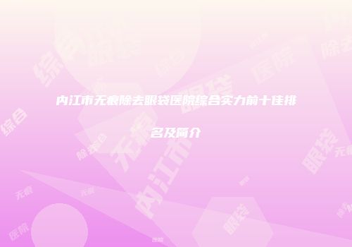 内江市无痕除去眼袋医院综合实力前十佳排名及简介