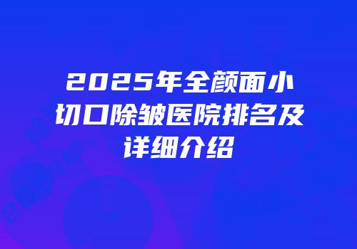 2025年全颜面小切口除皱医院排名及详细介绍