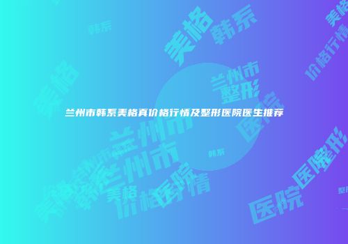 兰州市韩系美格真价格行情及整形医院医生推荐