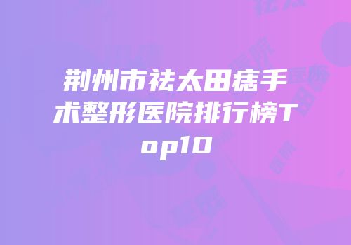 荆州市祛太田痣手术整形医院排行榜Top10