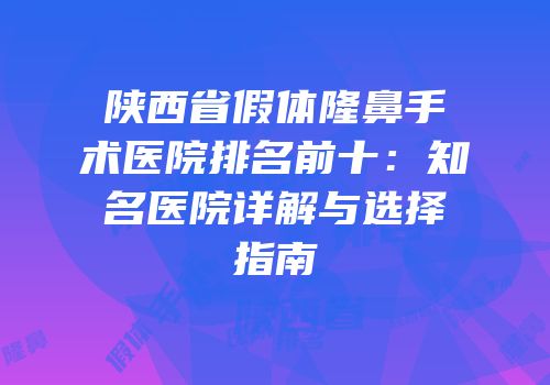 陕西省假体隆鼻手术医院排名前十：知名医院详解与选择指南